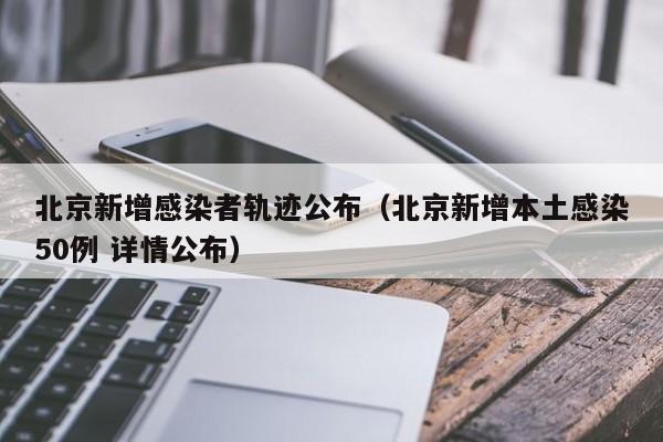 北京新增感染者轨迹公布（北京新增本土感染50例 详情公布）