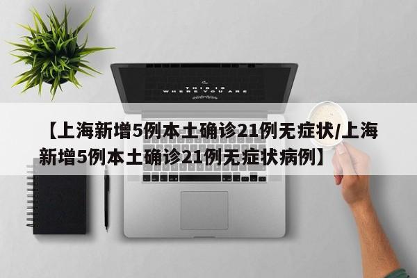 【上海新增5例本土确诊21例无症状/上海新增5例本土确诊21例无症状病例】