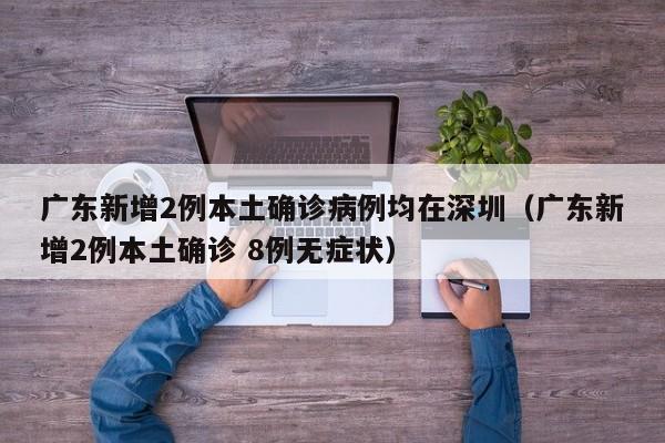 广东新增2例本土确诊病例均在深圳（广东新增2例本土确诊 8例无症状）