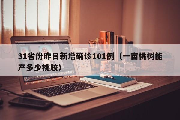 31省份昨日新增确诊101例（一亩桃树能产多少桃胶）