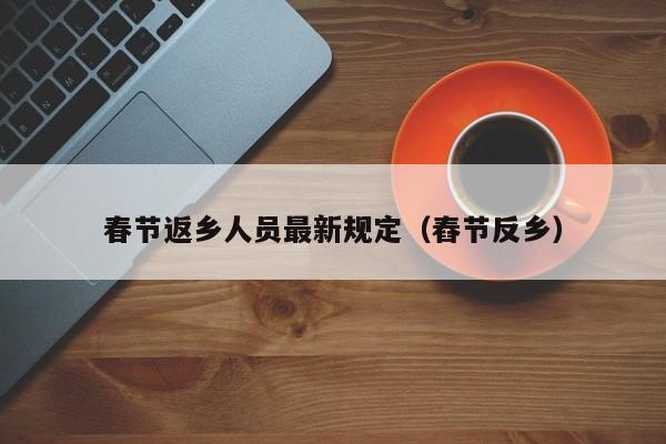 春节返乡人员最新规定（舂节反乡）