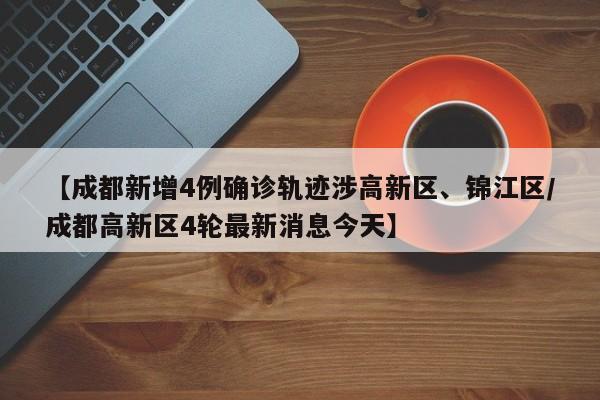 【成都新增4例确诊轨迹涉高新区、锦江区/成都高新区4轮最新消息今天】