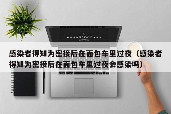感染者得知为密接后在面包车里过夜（感染者得知为密接后在面包车里过夜会感染吗）