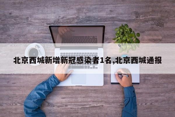 北京西城新增新冠感染者1名,北京西城通报