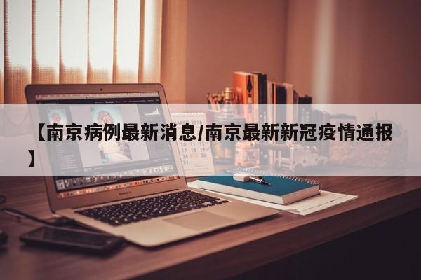 【南京病例最新消息/南京最新新冠疫情通报】