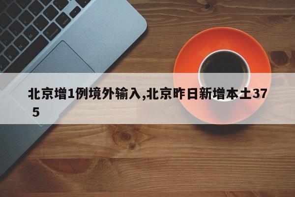 北京增1例境外输入,北京昨日新增本土37 5