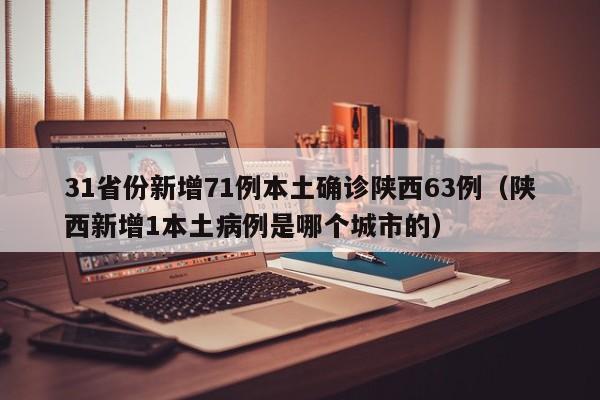 31省份新增71例本土确诊陕西63例（陕西新增1本土病例是哪个城市的）