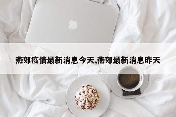 燕郊疫情最新消息今天,燕郊最新消息昨天
