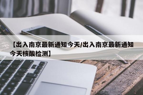 【出入南京最新通知今天/出入南京最新通知今天核酸检测】