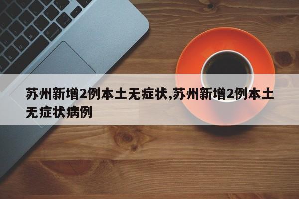 苏州新增2例本土无症状,苏州新增2例本土无症状病例