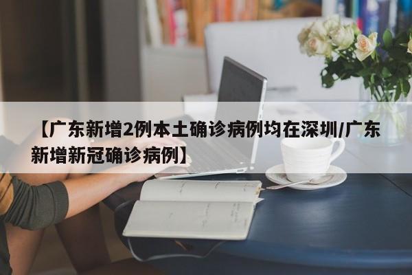 【广东新增2例本土确诊病例均在深圳/广东新增新冠确诊病例】