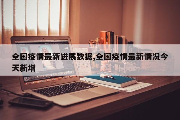 全国疫情最新进展数据,全国疫情最新情况今天新增
