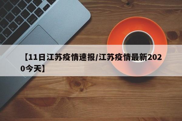 【11日江苏疫情速报/江苏疫情最新2020今天】