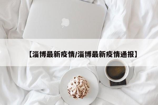 【淄博最新疫情/淄博最新疫情通报】