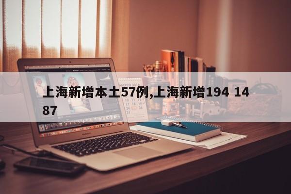上海新增本土57例,上海新增194 1487