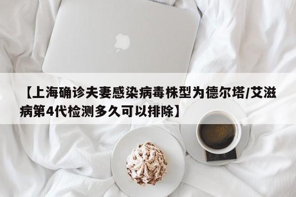 【上海确诊夫妻感染病毒株型为德尔塔/艾滋病第4代检测多久可以排除】