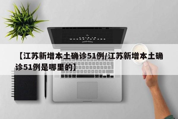 【江苏新增本土确诊51例/江苏新增本土确诊51例是哪里的】