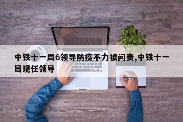 中铁十一局6领导防疫不力被问责,中铁十一局现任领导
