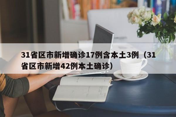 31省区市新增确诊17例含本土3例（31省区市新增42例本土确诊）
