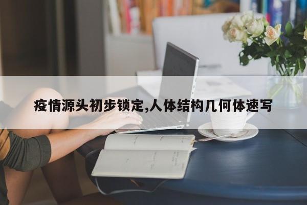 疫情源头初步锁定,人体结构几何体速写