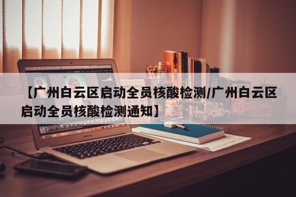 【广州白云区启动全员核酸检测/广州白云区启动全员核酸检测通知】