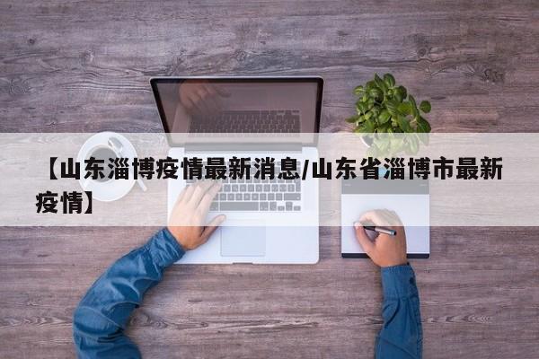 【山东淄博疫情最新消息/山东省淄博市最新疫情】