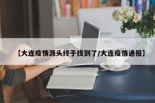 【大连疫情源头终于找到了/大连疫情通报】