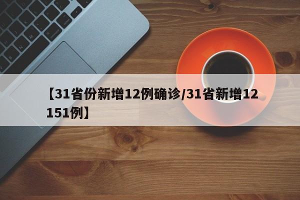 【31省份新增12例确诊/31省新增12 151例】