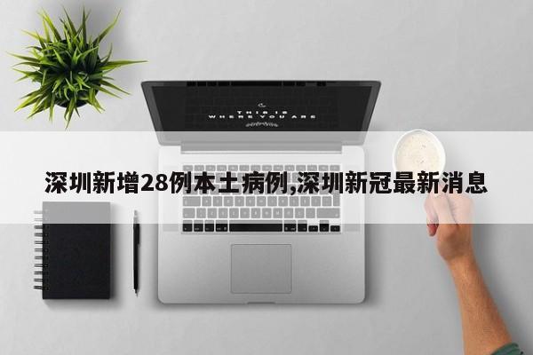 深圳新增28例本土病例,深圳新冠最新消息