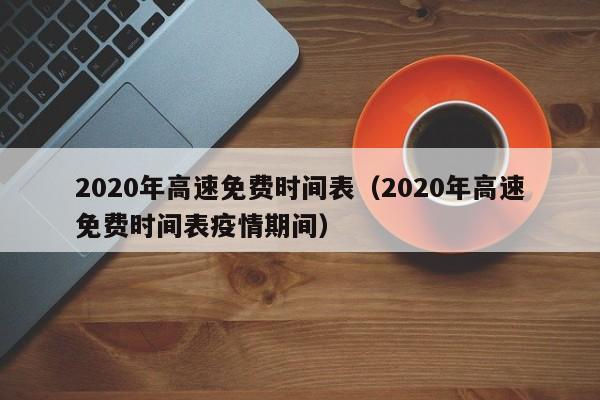 2020年高速免费时间表（2020年高速免费时间表疫情期间）
