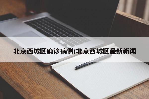 北京西城区确诊病例/北京西城区最新新闻