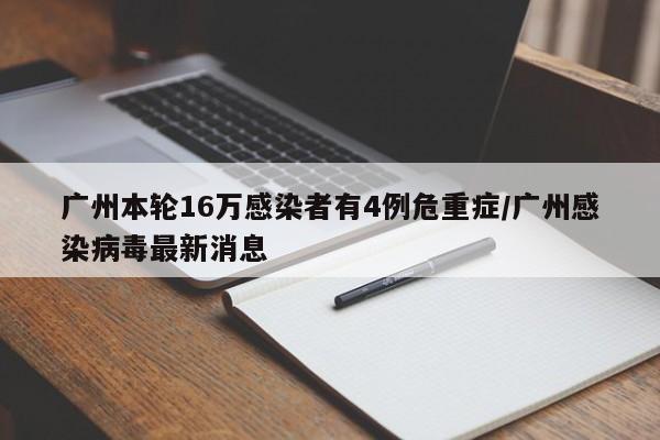 广州本轮16万感染者有4例危重症/广州感染病毒最新消息
