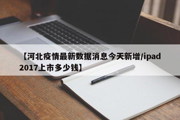 【河北疫情最新数据消息今天新增/ipad2017上市多少钱】
