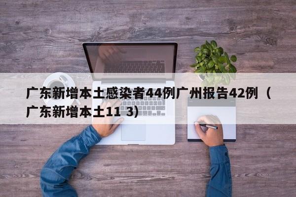 广东新增本土感染者44例广州报告42例（广东新增本土11 3）