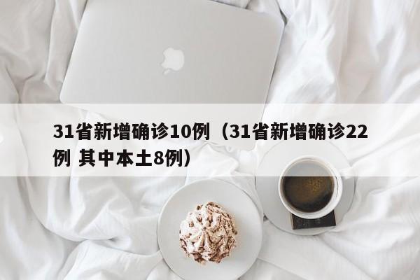 31省新增确诊10例（31省新增确诊22例 其中本土8例）