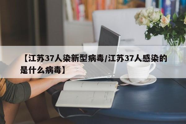 【江苏37人染新型病毒/江苏37人感染的是什么病毒】