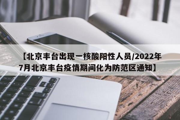 【北京丰台出现一核酸阳性人员/2022年7月北京丰台疫情期间化为防范区通知】