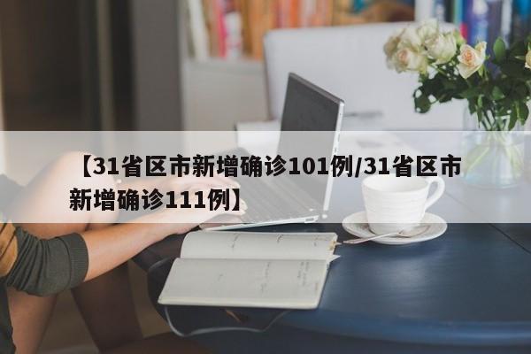 【31省区市新增确诊101例/31省区市新增确诊111例】