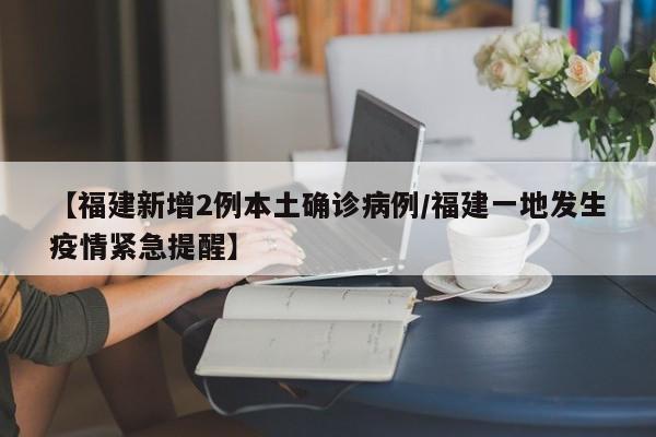 【福建新增2例本土确诊病例/福建一地发生疫情紧急提醒】