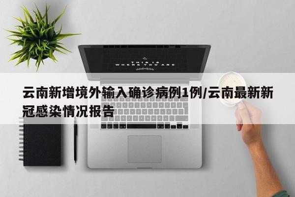 云南新增境外输入确诊病例1例/云南最新新冠感染情况报告