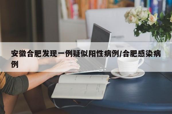 安徽合肥发现一例疑似阳性病例/合肥感染病例