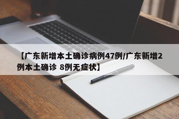 【广东新增本土确诊病例47例/广东新增2例本土确诊 8例无症状】