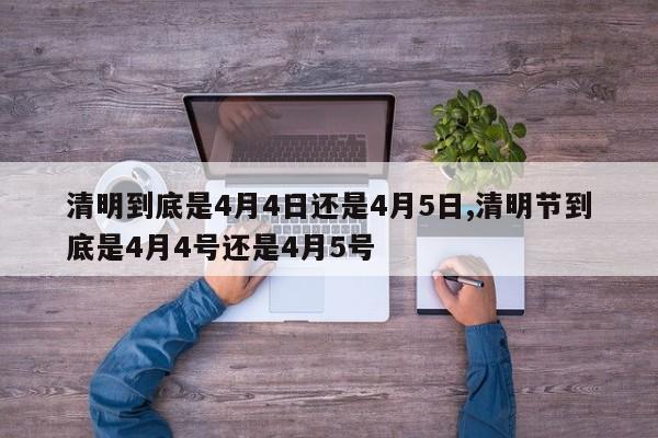 清明到底是4月4日还是4月5日,清明节到底是4月4号还是4月5号