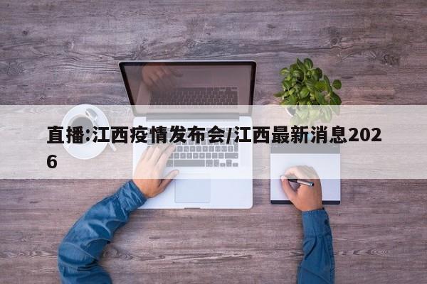 直播:江西疫情发布会/江西最新消息2026