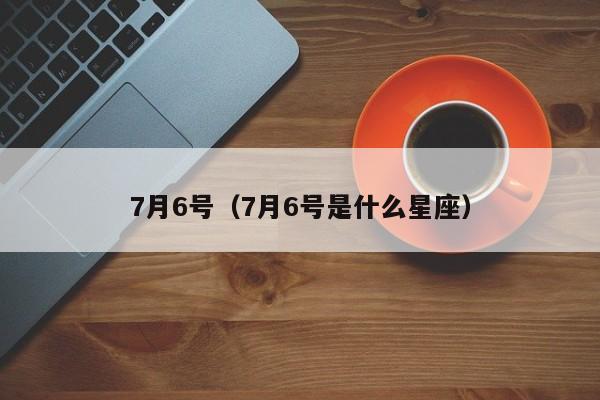 7月6号（7月6号是什么星座）