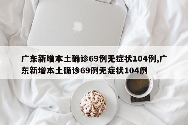 广东新增本土确诊69例无症状104例,广东新增本土确诊69例无症状104例