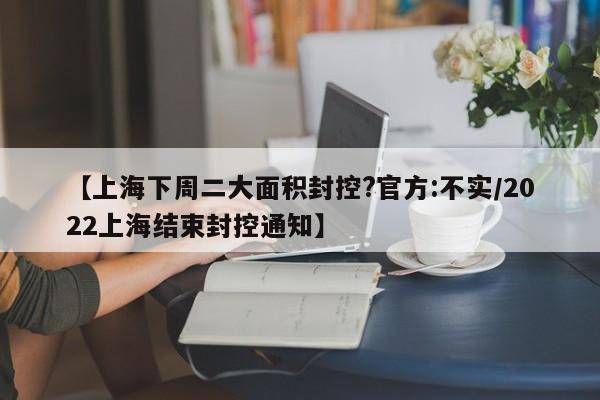 【上海下周二大面积封控?官方:不实/2022上海结束封控通知】
