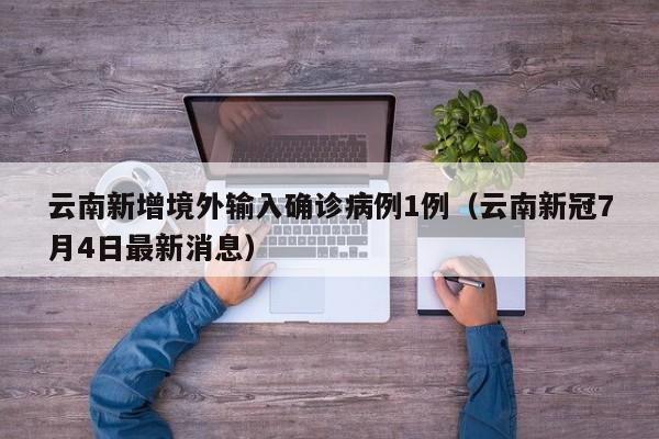 云南新增境外输入确诊病例1例（云南新冠7月4日最新消息）