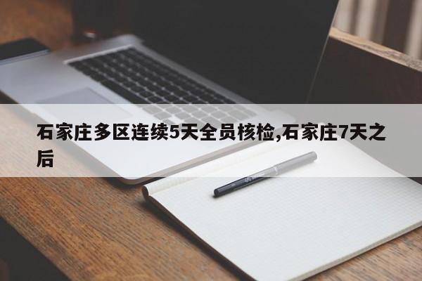 石家庄多区连续5天全员核检,石家庄7天之后