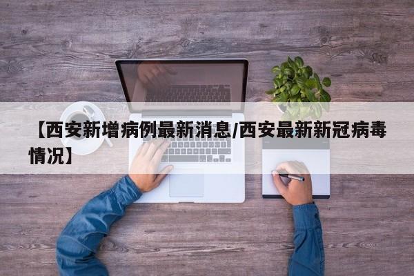【西安新增病例最新消息/西安最新新冠病毒情况】